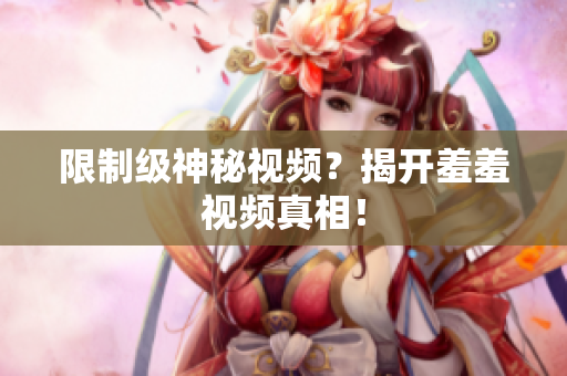 限制级神秘视频？揭开羞羞视频真相！