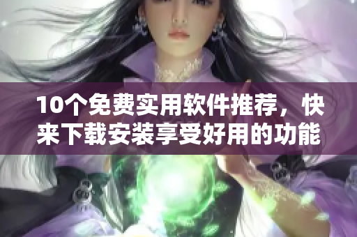 10个免费实用软件推荐，快来下载安装享受好用的功能吧