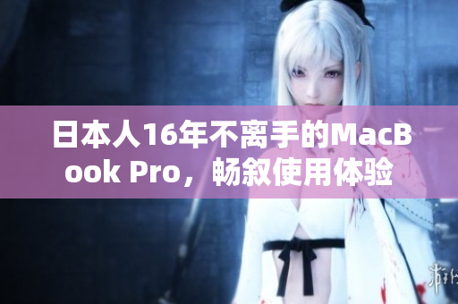 日本人16年不离手的MacBook Pro，畅叙使用体验