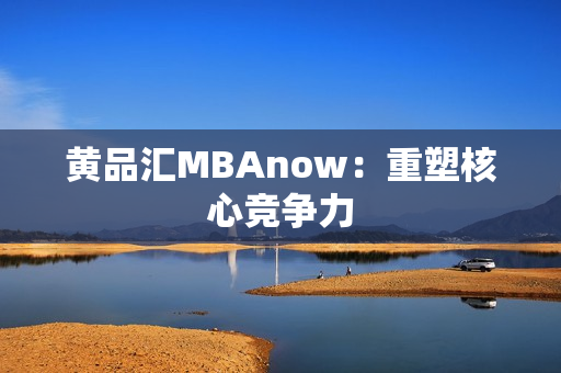 黄品汇MBAnow：重塑核心竞争力