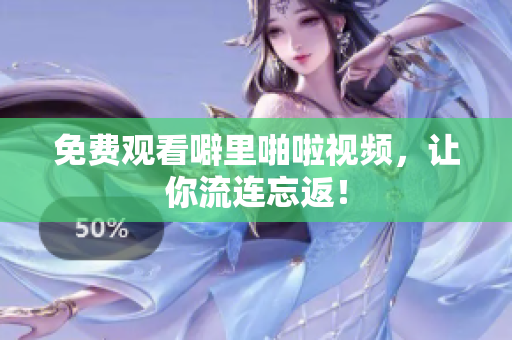 免费观看噼里啪啦视频，让你流连忘返！
