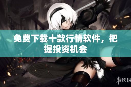 免费下载十款行情软件，把握投资机会