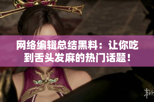 网络编辑总结黑料：让你吃到舌头发麻的热门话题！