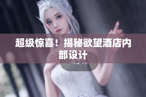 超级惊喜！揭秘欲望酒店内部设计