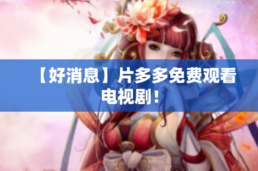 【好消息】片多多免费观看电视剧！