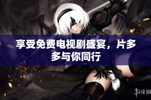 享受免费电视剧盛宴，片多多与你同行