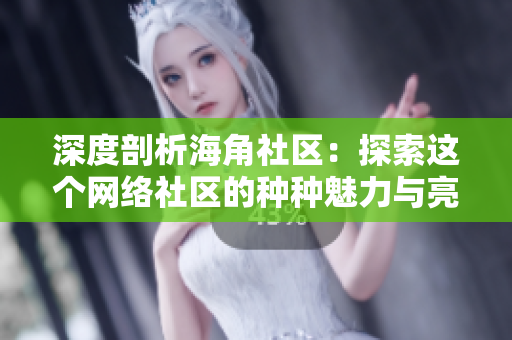 深度剖析海角社区：探索这个网络社区的种种魅力与亮点