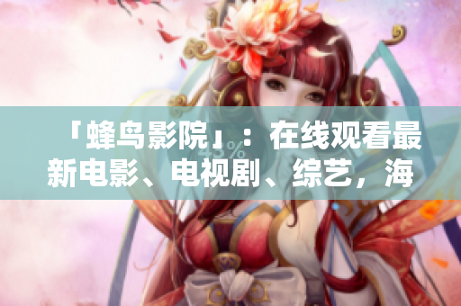 「蜂鸟影院」：在线观看最新电影、电视剧、综艺，海量资源免费畅享