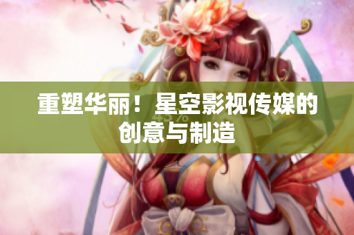 重塑华丽！星空影视传媒的创意与制造