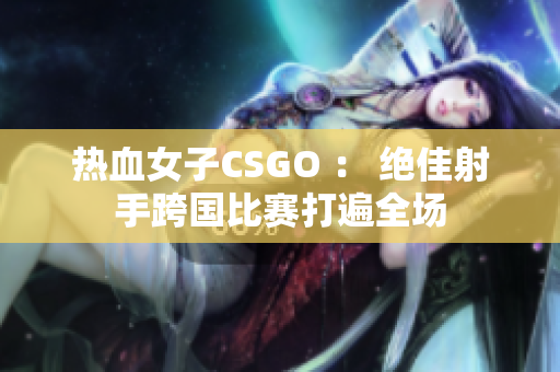 热血女子CSGO ： 绝佳射手跨国比赛打遍全场
