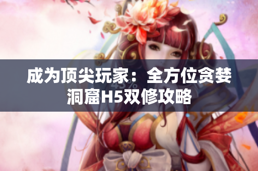 成为顶尖玩家：全方位贪婪洞窟H5双修攻略