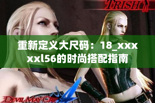 重新定义大尺码：18_xxxxxl56的时尚搭配指南