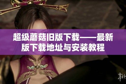 超级蘑菇旧版下载——最新版下载地址与安装教程