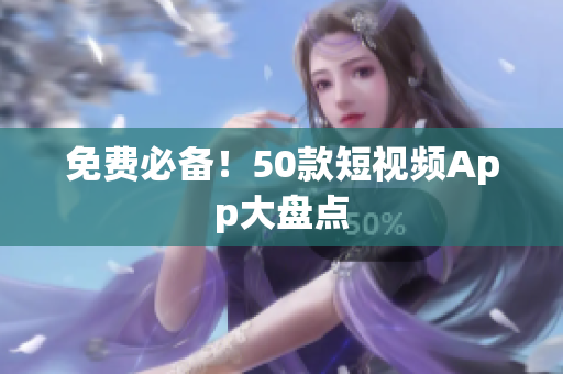 免费必备！50款短视频App大盘点
