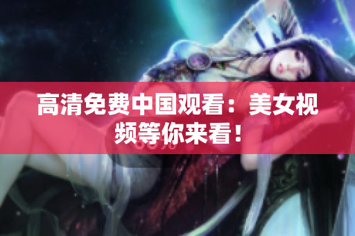 高清免费中国观看：美女视频等你来看！