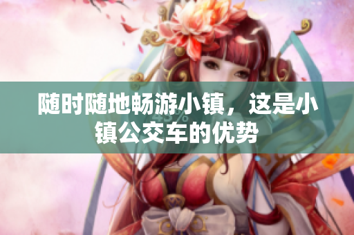 随时随地畅游小镇，这是小镇公交车的优势