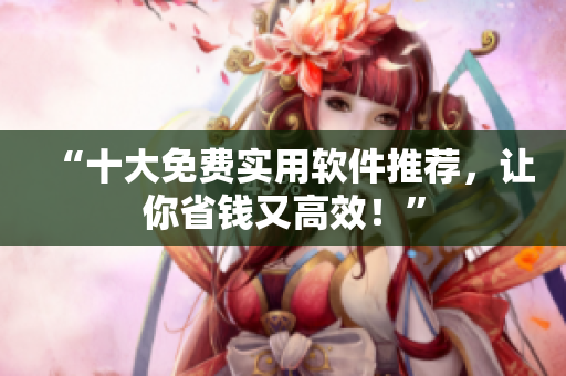“十大免费实用软件推荐，让你省钱又高效！”