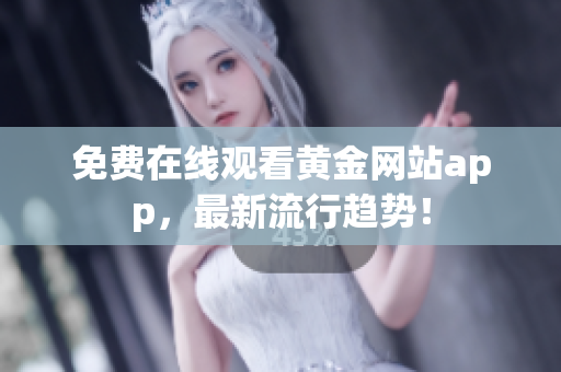 免费在线观看黄金网站app，最新流行趋势！