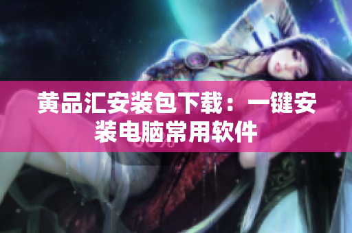 黄品汇安装包下载：一键安装电脑常用软件
