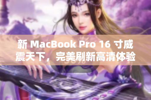 新 MacBook Pro 16 寸威震天下，完美刷新高清体验！