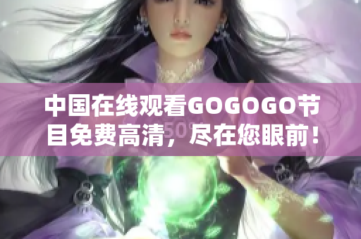 中国在线观看GOGOGO节目免费高清，尽在您眼前！