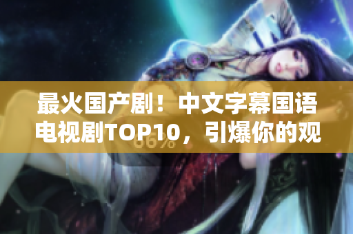最火国产剧！中文字幕国语电视剧TOP10，引爆你的观剧热情