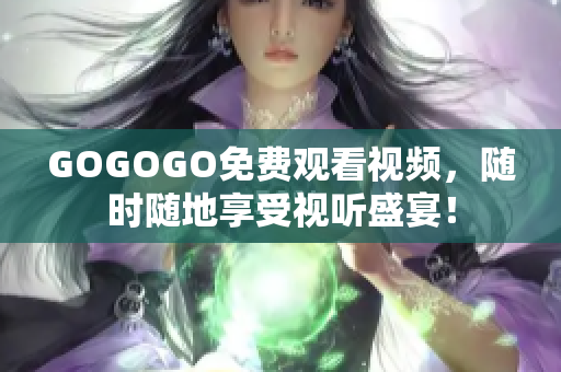 GOGOGO免费观看视频，随时随地享受视听盛宴！