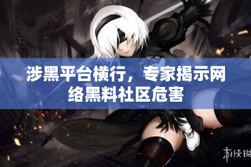 涉黑平台横行，专家揭示网络黑料社区危害