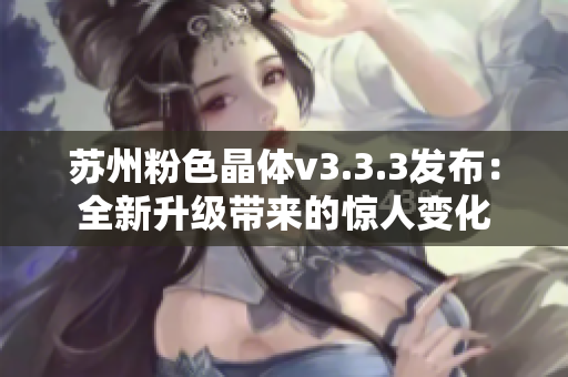 苏州粉色晶体v3.3.3发布：全新升级带来的惊人变化