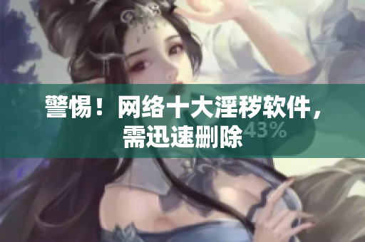 警惕！网络十大淫秽软件，需迅速删除