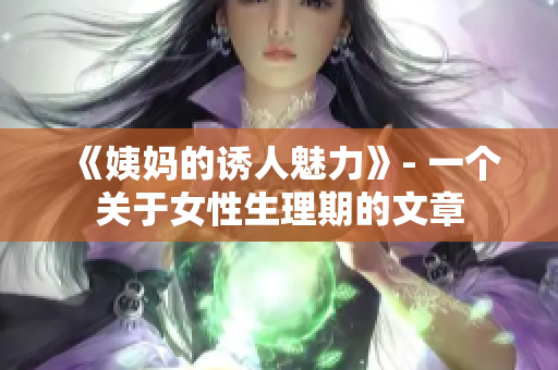 《姨妈的诱人魅力》- 一个关于女性生理期的文章
