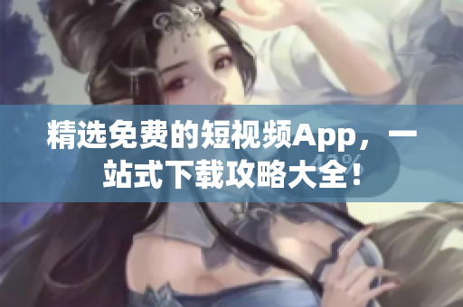精选免费的短视频App，一站式下载攻略大全！