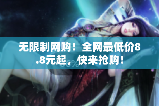 无限制网购！全网最低价8.8元起，快来抢购！