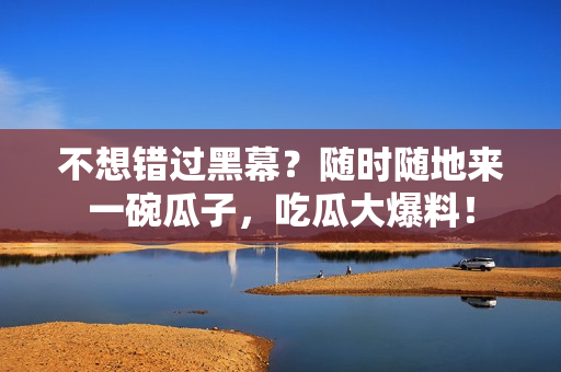 不想错过黑幕？随时随地来一碗瓜子，吃瓜大爆料！