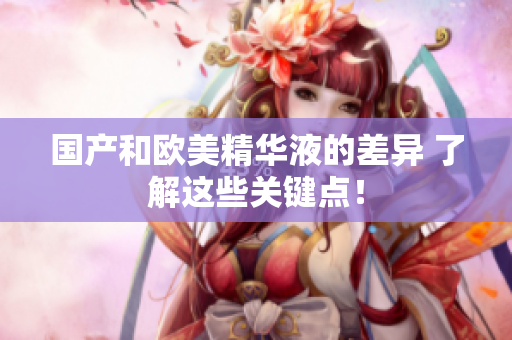 国产和欧美精华液的差异 了解这些关键点！