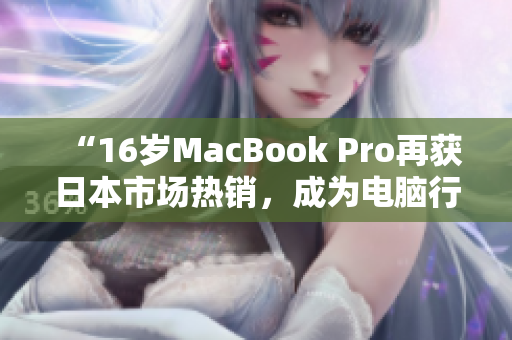 “16岁MacBook Pro再获日本市场热销，成为电脑行业传奇”