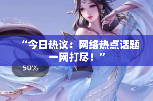 “今日热议：网络热点话题一网打尽！”