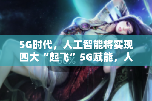 5G时代，人工智能将实现四大“起飞”5G赋能，人工智能迎来新突破