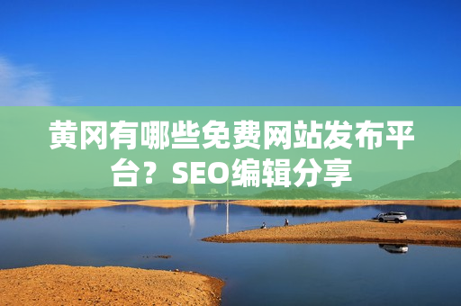 黄冈有哪些免费网站发布平台？SEO编辑分享