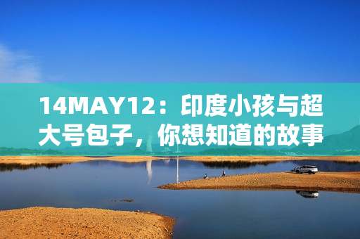 14MAY12：印度小孩与超大号包子，你想知道的故事