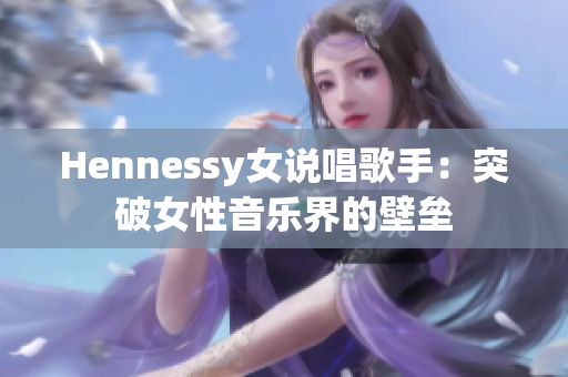 Hennessy女说唱歌手：突破女性音乐界的壁垒