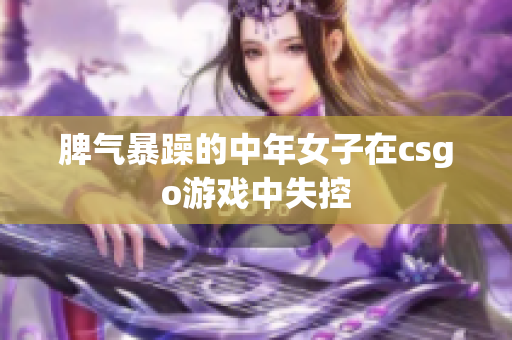 脾气暴躁的中年女子在csgo游戏中失控