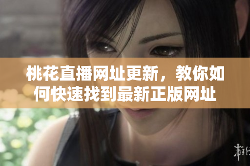 桃花直播网址更新，教你如何快速找到最新正版网址