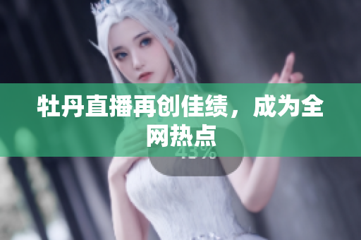 牡丹直播再创佳绩，成为全网热点