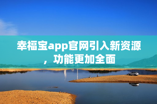 幸福宝app官网引入新资源，功能更加全面