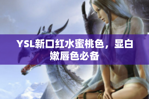 YSL新口红水蜜桃色，显白嫩唇色必备