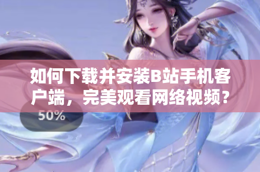 如何下载并安装B站手机客户端，完美观看网络视频？