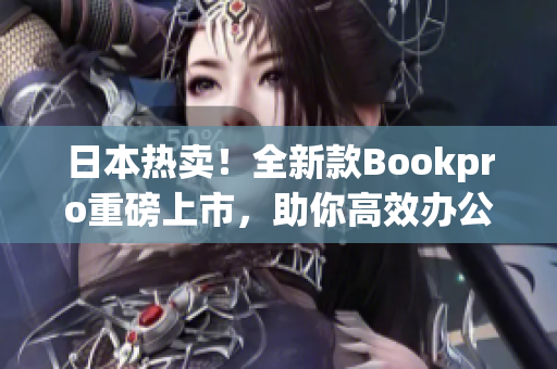 日本热卖！全新款Bookpro重磅上市，助你高效办公