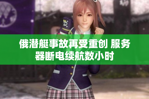 俄潜艇事故再受重创 服务器断电续航数小时