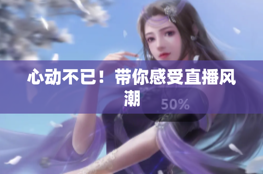 心动不已！带你感受直播风潮